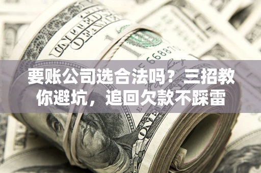 济南要账公司选合法吗？三招教你避坑，追回欠款不踩雷