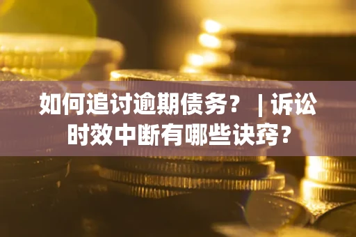 济南如何追讨逾期债务？ | 诉讼时效中断有哪些诀窍？