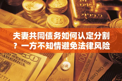 济南夫妻共同债务如何认定分割？一方不知情避免法律风险必看！